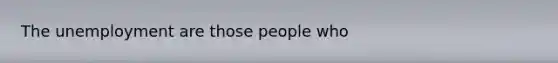 The unemployment are those people who