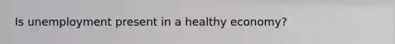 Is unemployment present in a healthy economy?