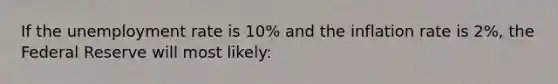 If the <a href='https://www.questionai.com/knowledge/kh7PJ5HsOk-unemployment-rate' class='anchor-knowledge'>unemployment rate</a> is 10% and the inflation rate is 2%, the Federal Reserve will most likely: