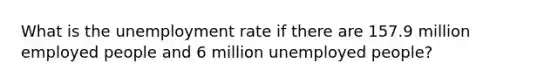 What is the unemployment rate if there are 157.9 million employed people and 6 million unemployed people?