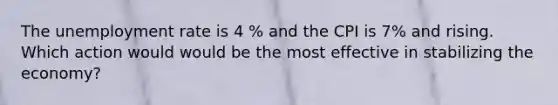 The unemployment rate is 4 % and the CPI is 7% and rising. Which action would would be the most effective in stabilizing the economy?