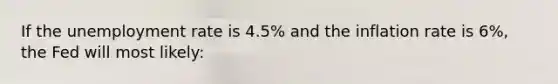 If the unemployment rate is 4.5% and the inflation rate is 6%, the Fed will most likely: