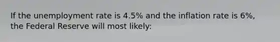 If the unemployment rate is 4.5% and the inflation rate is 6%, the Federal Reserve will most likely: