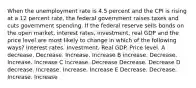 When the unemployment rate is 4.5 percent and the CPI is rising at a 12 percent rate, the federal government raises taxes and cuts government spending. If the federal reserve sells bonds on the open market, interest rates, investment, real GDP and the price level are most likely to change in which of the following ways? Interest rates. Investment. Real GDP. Price level. A decrease. Decrease. Increase. Increase B increase. Decrease. Increase. Increase C increase. Decrease Decrease. Decrease D decrease. Increase. Increase. Increase E Decrease. Decrease. Increase. Increase