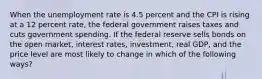 When the unemployment rate is 4.5 percent and the CPI is rising at a 12 percent rate, the federal government raises taxes and cuts government spending. If the federal reserve sells bonds on the open market, interest rates, investment, real GDP, and the price level are most likely to change in which of the following ways?