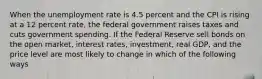 When the unemployment rate is 4.5 percent and the CPI is rising at a 12 percent rate, the federal government raises taxes and cuts government spending. If the Federal Reserve sell bonds on the open market, interest rates, investment, real GDP, and the price level are most likely to change in which of the following ways