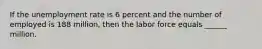 If the unemployment rate is 6 percent and the number of employed is 188 million, then the labor force equals ______ million.