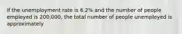 If the unemployment rate is 6.2% and the number of people employed is 200,000, the total number of people unemployed is approximately