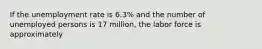 If the unemployment rate is 6.3% and the number of unemployed persons is 17 million, the labor force is approximately