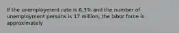 If the unemployment rate is 6.3% and the number of unemployment persons is 17 million, the labor force is approximately