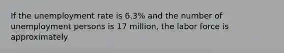 If the unemployment rate is 6.3% and the number of unemployment persons is 17 million, the labor force is approximately