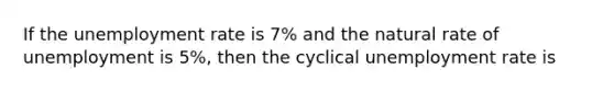 If the <a href='https://www.questionai.com/knowledge/kh7PJ5HsOk-unemployment-rate' class='anchor-knowledge'>unemployment rate</a> is 7% and the natural rate of unemployment is 5%, then the cyclical unemployment rate is