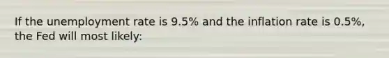 If the unemployment rate is 9.5% and the inflation rate is 0.5%, the Fed will most likely: