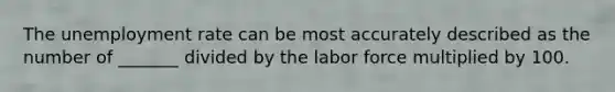 The unemployment rate can be most accurately described as the number of _______ divided by the labor force multiplied by 100.