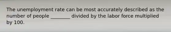 The <a href='https://www.questionai.com/knowledge/kh7PJ5HsOk-unemployment-rate' class='anchor-knowledge'>unemployment rate</a> can be most accurately described as the number of people ________ divided by the labor force multiplied by 100.