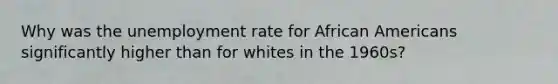 Why was the unemployment rate for African Americans significantly higher than for whites in the 1960s?