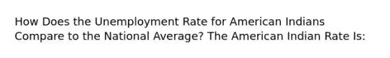 How Does the Unemployment Rate for American Indians Compare to the National Average? The American Indian Rate Is: