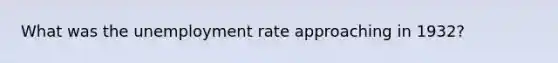 What was the unemployment rate approaching in 1932?