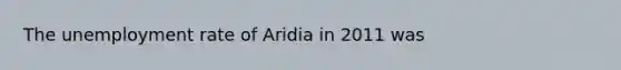 The unemployment rate of Aridia in 2011 was