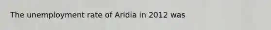 The unemployment rate of Aridia in 2012 was