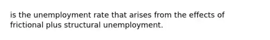 is the unemployment rate that arises from the effects of frictional plus structural unemployment.