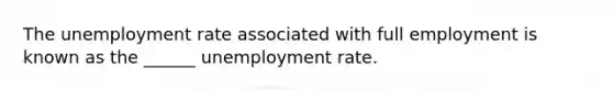 The unemployment rate associated with full employment is known as the ______ unemployment rate.