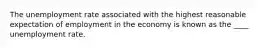 The unemployment rate associated with the highest reasonable expectation of employment in the economy is known as the ____ unemployment rate.