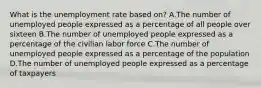 What is the unemployment rate based on? A.The number of unemployed people expressed as a percentage of all people over sixteen B.The number of unemployed people expressed as a percentage of the civilian labor force C.The number of unemployed people expressed as a percentage of the population D.The number of unemployed people expressed as a percentage of taxpayers