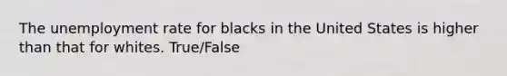 The unemployment rate for blacks in the United States is higher than that for whites. True/False