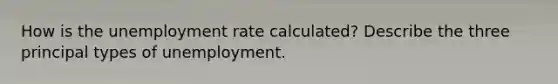 How is the unemployment rate calculated? Describe the three principal types of unemployment.