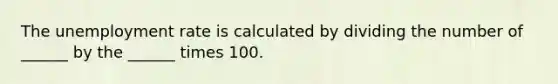 The unemployment rate is calculated by dividing the number of ______ by the ______ times 100.