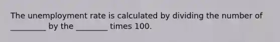 The unemployment rate is calculated by dividing the number of _________ by the ________ times 100.