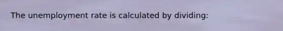 The unemployment rate is calculated by dividing:
