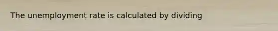 The unemployment rate is calculated by dividing