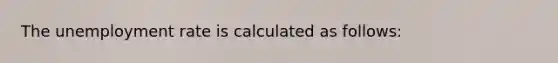 The unemployment rate is calculated as follows: