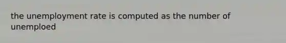 the unemployment rate is computed as the number of unemploed