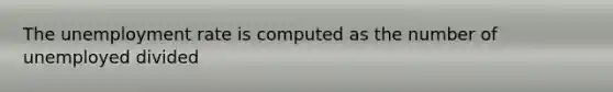 The unemployment rate is computed as the number of unemployed divided