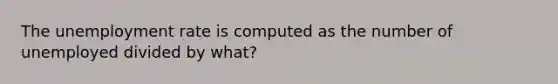 The unemployment rate is computed as the number of unemployed divided by what?