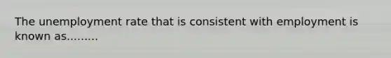 The unemployment rate that is consistent with employment is known as.........