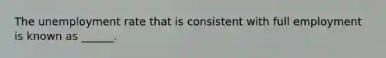 The unemployment rate that is consistent with full employment is known as ______.