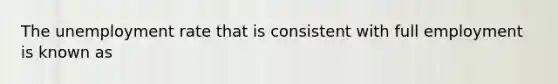 The <a href='https://www.questionai.com/knowledge/kh7PJ5HsOk-unemployment-rate' class='anchor-knowledge'>unemployment rate</a> that is consistent with full employment is known as