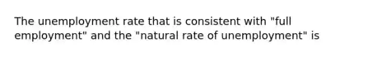 The unemployment rate that is consistent with​ "full employment" and the​ "natural rate of​ unemployment" is