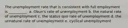 The unemployment rate that is consistent with full employment is __________. a. Okun's rate of unemployment b. the natural rate of unemployment c. the status quo rate of unemployment d. the unnatural rate of unemployment e. cyclical unemployment