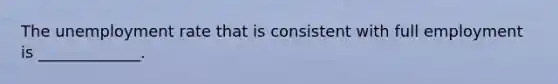 The unemployment rate that is consistent with full employment is _____________.