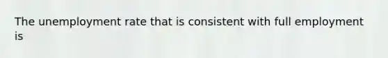 The unemployment rate that is consistent with full employment is