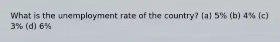 What is the unemployment rate of the country? (a) 5% (b) 4% (c) 3% (d) 6%