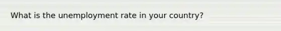 What is the unemployment rate in your country?