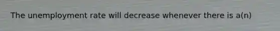 The unemployment rate will decrease whenever there is a(n)