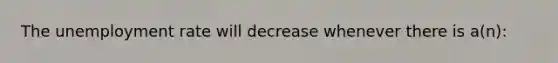 The <a href='https://www.questionai.com/knowledge/kh7PJ5HsOk-unemployment-rate' class='anchor-knowledge'>unemployment rate</a> will decrease whenever there is a(n):