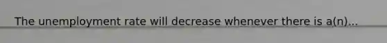 The unemployment rate will decrease whenever there is a(n)...